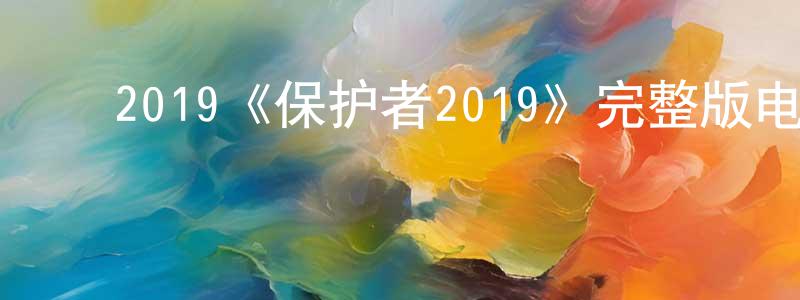 陈修宇的动漫综艺大全,2019《保护者2019》完整版电影/在线观看/百度云-美剧天堂